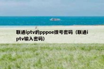 联通iptv的pppoe拨号密码（联通iptv输入密码）