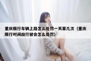 重庆限行车辆上路怎么处罚一天算几次（重庆限行时间段行驶会怎么处罚）