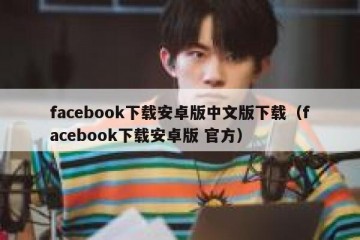 facebook下载安卓版中文版下载（facebook下载安卓版 官方）