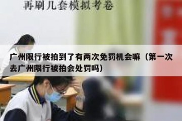 广州限行被拍到了有两次免罚机会嘛（第一次去广州限行被拍会处罚吗）