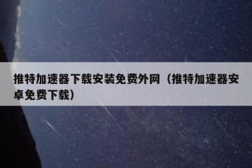 推特加速器下载安装免费外网（推特加速器安卓免费下载）