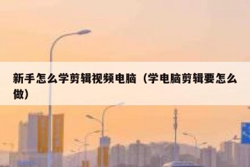 新手怎么学剪辑视频电脑（学电脑剪辑要怎么做）
