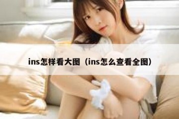 ins怎样看大图（ins怎么查看全图）
