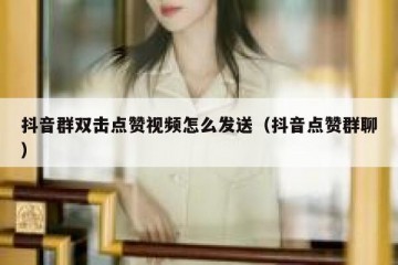 抖音群双击点赞视频怎么发送（抖音点赞群聊）