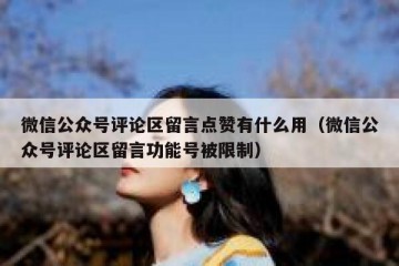 微信公众号评论区留言点赞有什么用（微信公众号评论区留言功能号被限制）