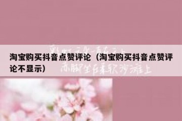 淘宝购买抖音点赞评论（淘宝购买抖音点赞评论不显示）