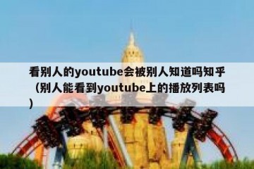 看别人的youtube会被别人知道吗知乎（别人能看到youtube上的播放列表吗）
