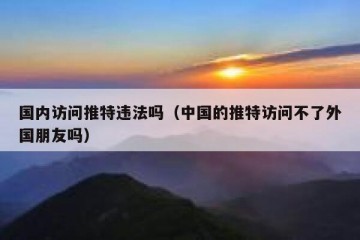 国内访问推特违法吗（中国的推特访问不了外国朋友吗）