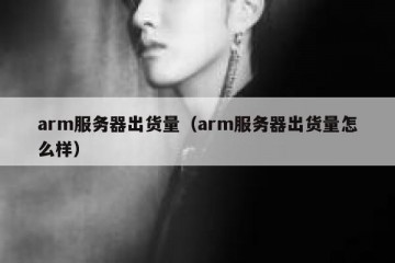 arm服务器出货量（arm服务器出货量怎么样）