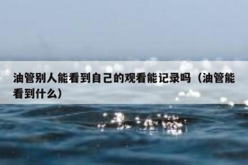 油管别人能看到自己的观看能记录吗（油管能看到什么）