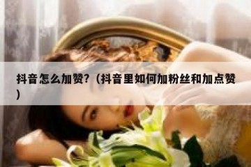 抖音怎么加赞?（抖音里如何加粉丝和加点赞）