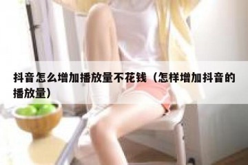 抖音怎么增加播放量不花钱（怎样增加抖音的播放量）