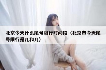 北京今天什么尾号限行时间段（北京市今天尾号限行是几和几）