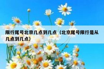 限行尾号北京几点到几点（北京尾号限行是从几点到几点）