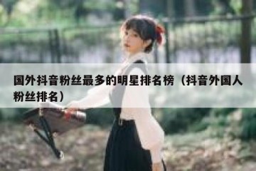 国外抖音粉丝最多的明星排名榜（抖音外国人粉丝排名）