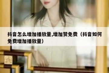 抖音怎么增加播放量,增加赞免费（抖音如何免费增加播放量）