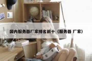 国内服务器厂家排名前十（服务器 厂家）