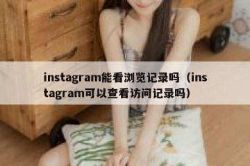 instagram能看浏览记录吗（instagram可以查看访问记录吗）