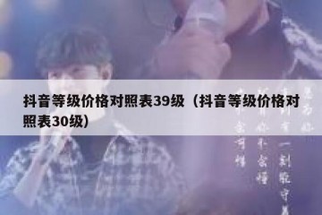 抖音等级价格对照表39级（抖音等级价格对照表30级）