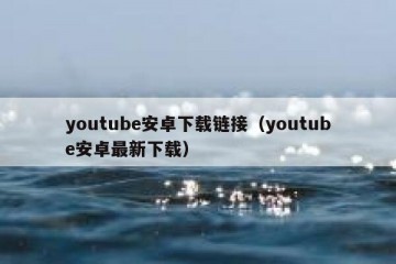 youtube安卓下载链接（youtube安卓最新下载）