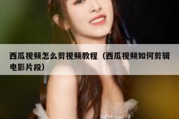 西瓜视频怎么剪视频教程（西瓜视频如何剪辑电影片段）