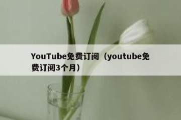 YouTube免费订阅（youtube免费订阅3个月）