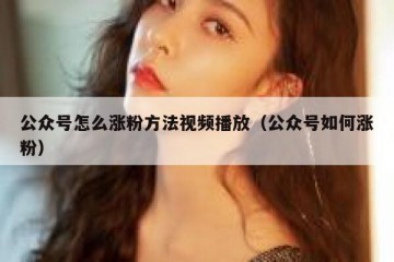 公众号怎么涨粉方法视频播放（公众号如何涨粉）