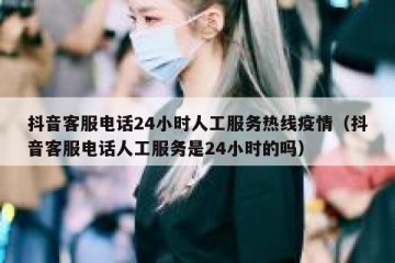 抖音客服电话24小时人工服务热线疫情（抖音客服电话人工服务是24小时的吗）