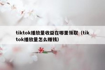 tiktok播放量收益在哪里领取（tiktok播放量怎么赚钱）
