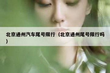北京通州汽车尾号限行（北京通州尾号限行吗）