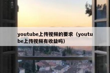 youtube上传视频的要求（youtube上传视频有收益吗）