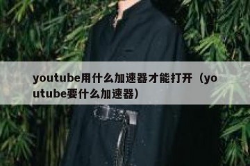 youtube用什么加速器才能打开（youtube要什么加速器）