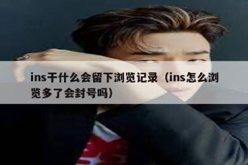 ins干什么会留下浏览记录（ins怎么浏览多了会封号吗）