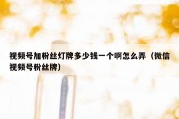 视频号加粉丝灯牌多少钱一个啊怎么弄（微信视频号粉丝牌）