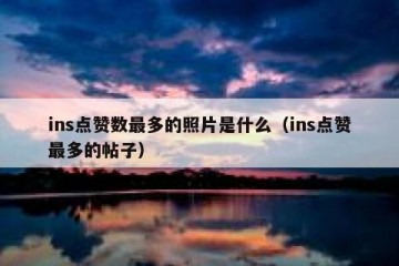 ins点赞数最多的照片是什么（ins点赞最多的帖子）