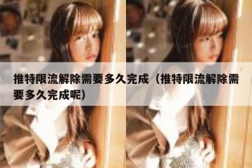 推特限流解除需要多久完成（推特限流解除需要多久完成呢）