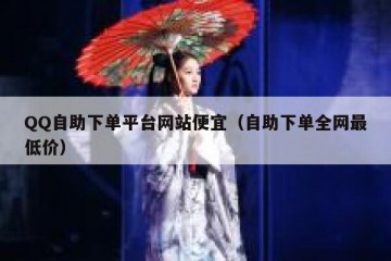 QQ自助下单平台网站便宜（自助下单全网最低价）