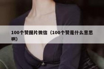 100个赞图片微信（100个赞是什么意思啊）