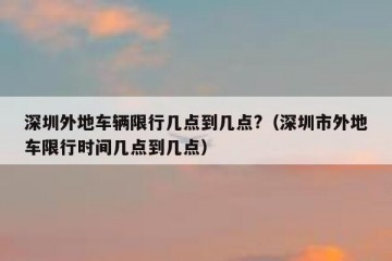 深圳外地车辆限行几点到几点?（深圳市外地车限行时间几点到几点）