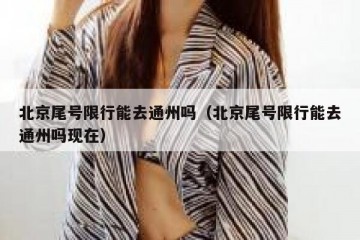 北京尾号限行能去通州吗（北京尾号限行能去通州吗现在）