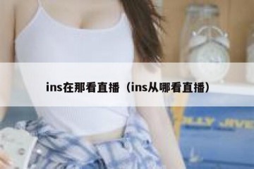 ins在那看直播（ins从哪看直播）
