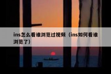 ins怎么看谁浏览过视频（ins如何看谁浏览了）