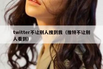 twitter不让别人搜到我（推特不让别人看到）