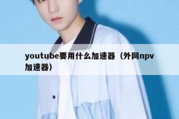 youtube要用什么加速器（外网npv加速器）