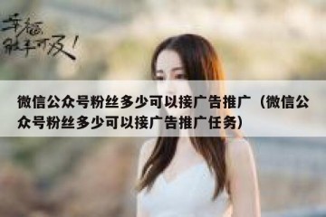 微信公众号粉丝多少可以接广告推广（微信公众号粉丝多少可以接广告推广任务）