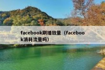 facebook刷播放量（facebook消耗流量吗）