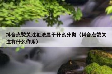 抖音点赞关注犯法属于什么分类（抖音点赞关注有什么作用）
