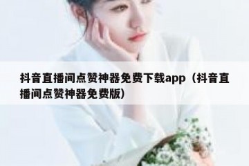 抖音直播间点赞神器免费下载app（抖音直播间点赞神器免费版）