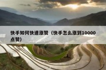 快手如何快速涨赞（快手怎么涨到10000点赞）