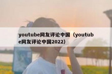 youtube网友评论中国（youtube网友评论中国2022）